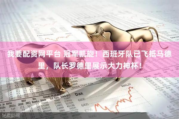 我要配资网平台 冠军凯旋！西班牙队已飞抵马德里，队长罗德里展示大力神杯！