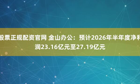 股票正规配资官网 金山办公：预计2026年半年度净利润23.16亿元至27.19亿元