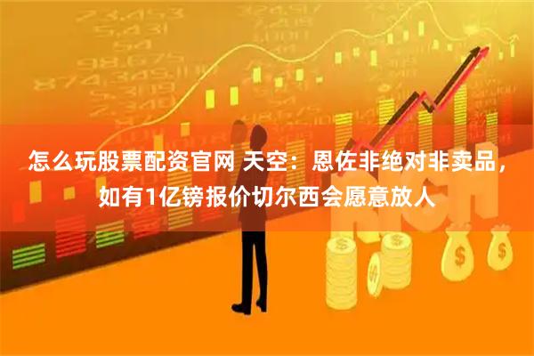 怎么玩股票配资官网 天空：恩佐非绝对非卖品，如有1亿镑报价切尔西会愿意放人