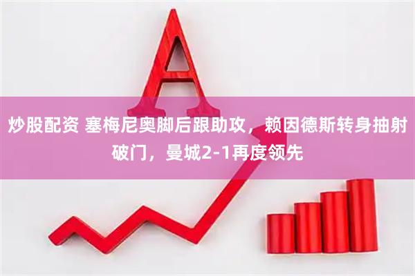 炒股配资 塞梅尼奥脚后跟助攻，赖因德斯转身抽射破门，曼城2-1再度领先