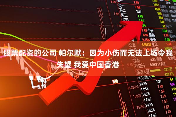 股票配资的公司 帕尔默：因为小伤而无法上场令我失望 我爱中国香港