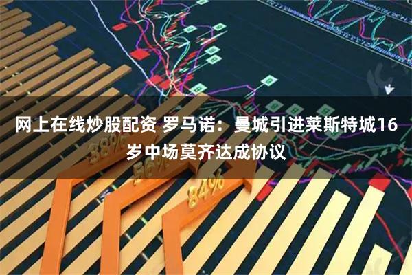 网上在线炒股配资 罗马诺：曼城引进莱斯特城16岁中场莫齐达成协议