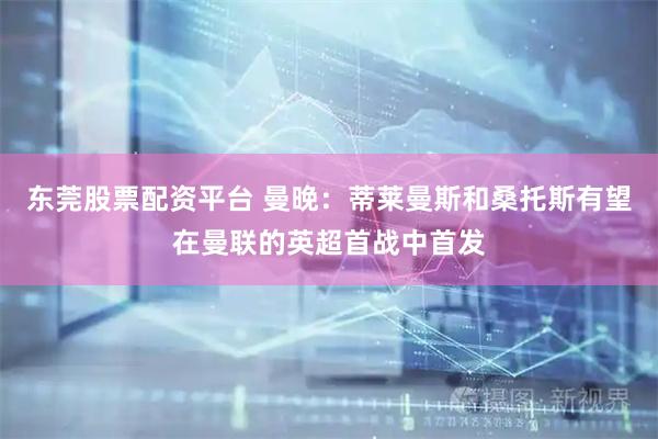 东莞股票配资平台 曼晚：蒂莱曼斯和桑托斯有望在曼联的英超首战中首发