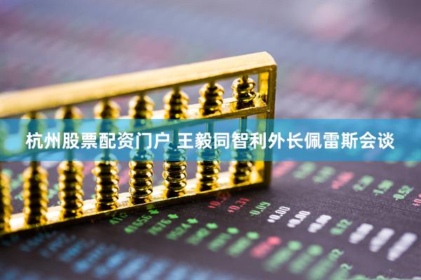 杭州股票配资门户 王毅同智利外长佩雷斯会谈