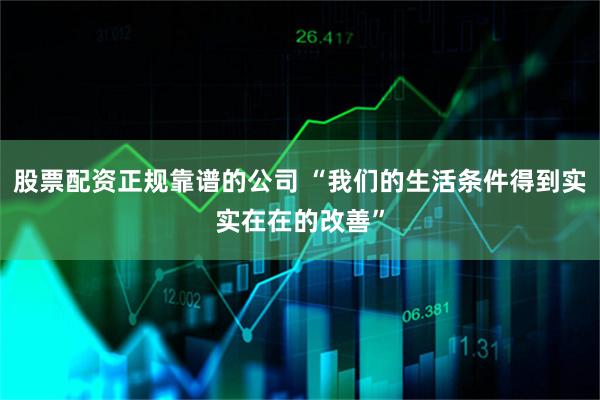 股票配资正规靠谱的公司 “我们的生活条件得到实实在在的改善”